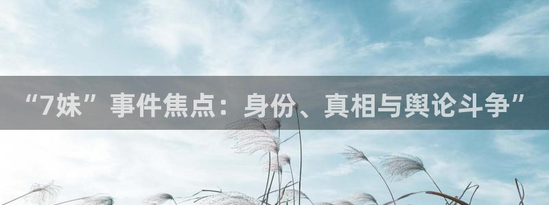 “黑料吃瓜不打烊最新：“7妹”事件焦点：身