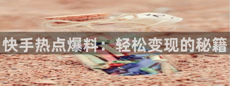 “黑料网官网投稿平台：快手热点爆料：轻松变