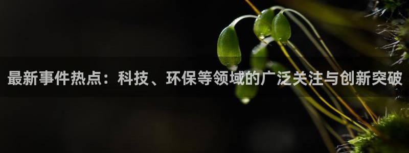 “徐嘉余黑料：最新事件热点：科技、环保等领