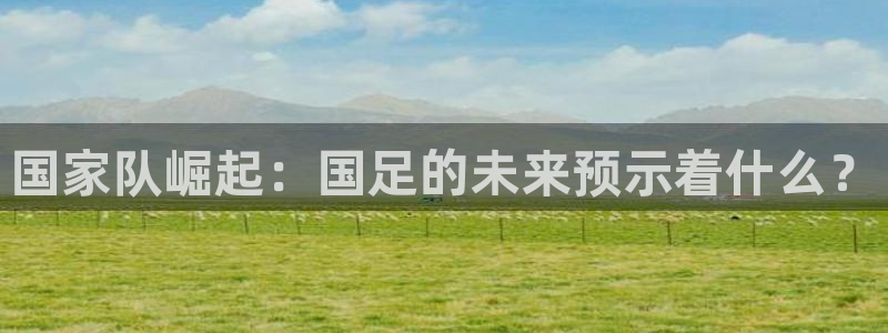 网曝黑料正能量：国家队崛起：国足的未来预