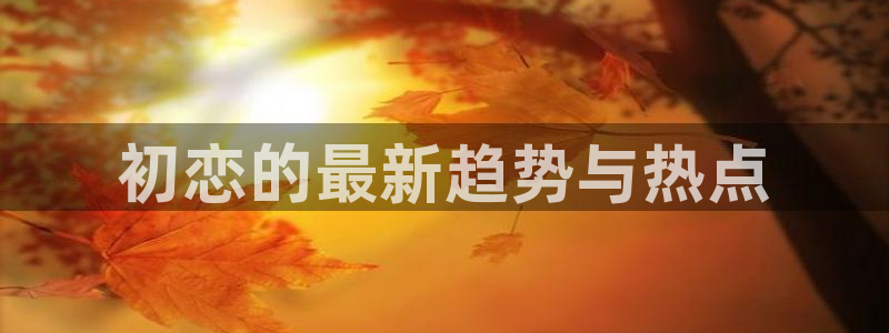 黑料社区免费观看：初恋的最新趋势与热点